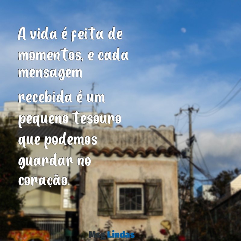 mensagens 10 A vida é feita de momentos, e cada mensagem recebida é um pequeno tesouro que podemos guardar no coração.