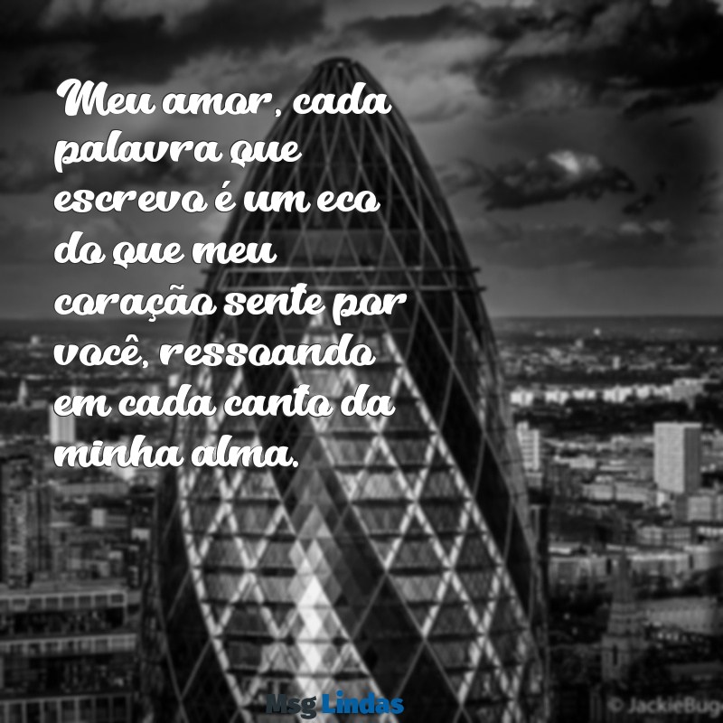carta ao meu amor Meu amor, cada palavra que escrevo é um eco do que meu coração sente por você, ressoando em cada canto da minha alma.