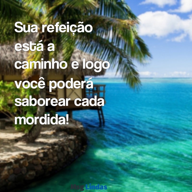 mensagens de delivery para cliente Sua refeição está a caminho e logo você poderá saborear cada mordida!