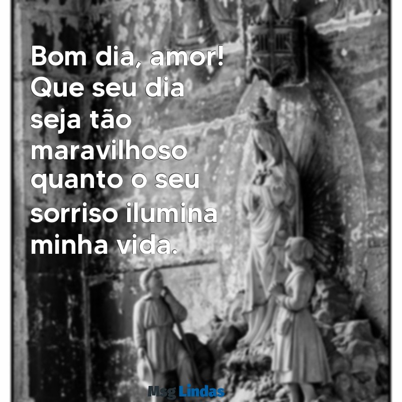 mensagens de bom dia pro marido Bom dia, amor! Que seu dia seja tão maravilhoso quanto o seu sorriso ilumina minha vida.