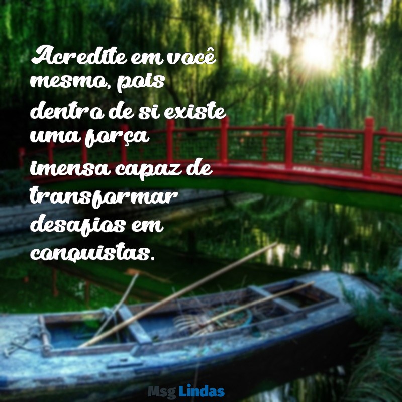 mensagens de carinho e motivação Acredite em você mesmo, pois dentro de si existe uma força imensa capaz de transformar desafios em conquistas.