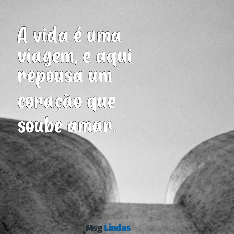 frases para lapides A vida é uma viagem, e aqui repousa um coração que soube amar.