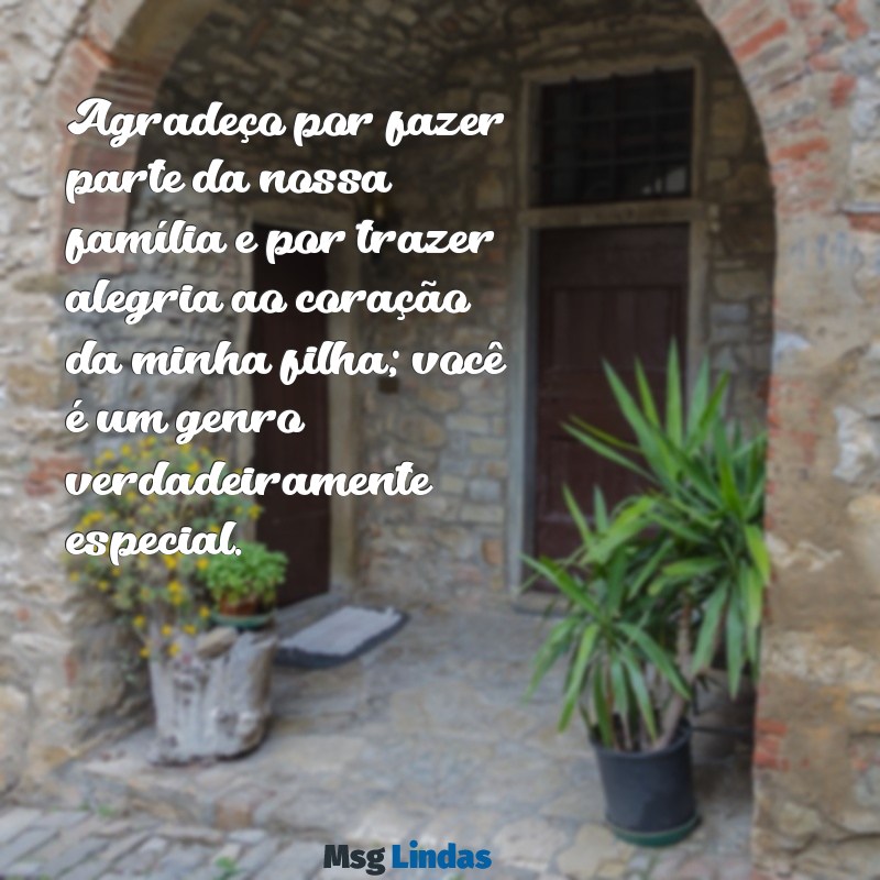 mensagens especial para genro Agradeço por fazer parte da nossa família e por trazer alegria ao coração da minha filha; você é um genro verdadeiramente especial.