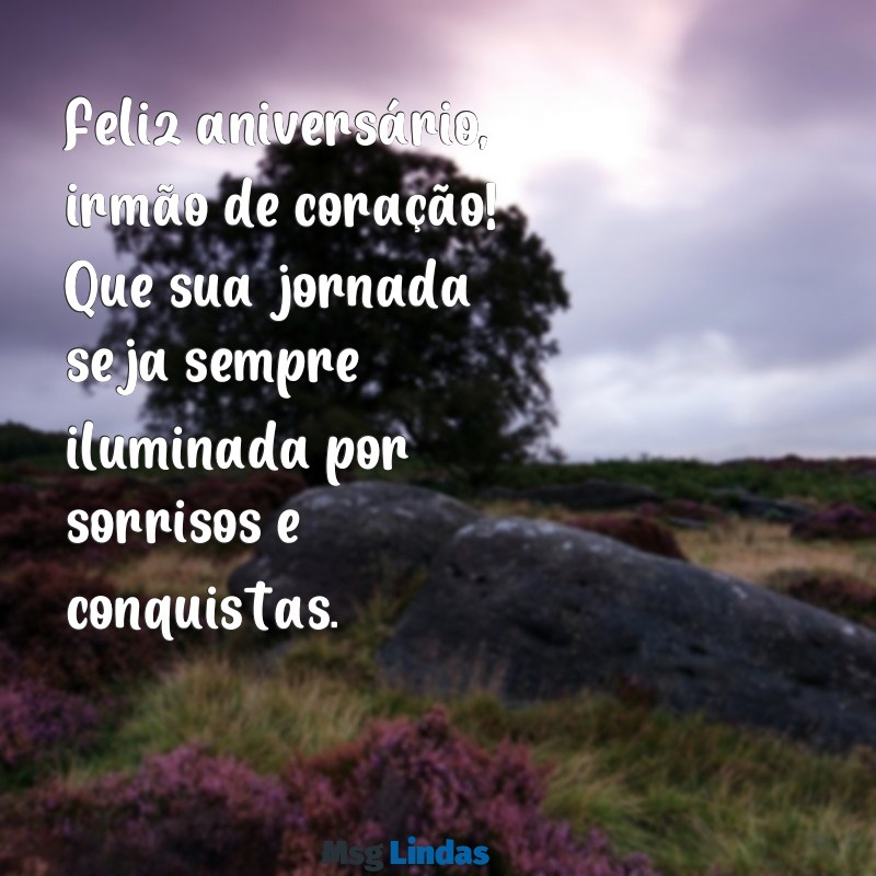 texto de aniversario para amigo irmão Feliz aniversário, irmão de coração! Que sua jornada seja sempre iluminada por sorrisos e conquistas.