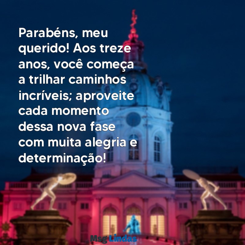 mensagens de aniversário para filho de treze anos Parabéns, meu querido! Aos treze anos, você começa a trilhar caminhos incríveis; aproveite cada momento dessa nova fase com muita alegria e determinação!