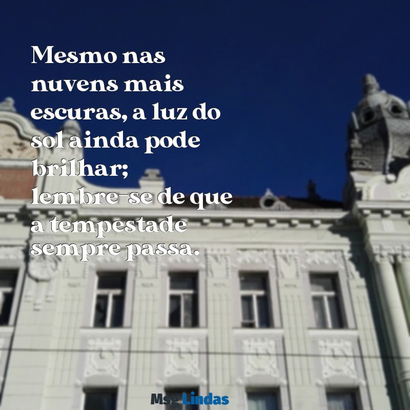 mensagens para quando estiver triste Mesmo nas nuvens mais escuras, a luz do sol ainda pode brilhar; lembre-se de que a tempestade sempre passa.