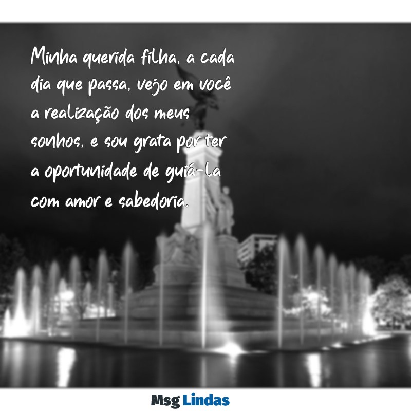 mensagens dia das mães de mãe para filha Minha querida filha, a cada dia que passa, vejo em você a realização dos meus sonhos, e sou grata por ter a oportunidade de guiá-la com amor e sabedoria.