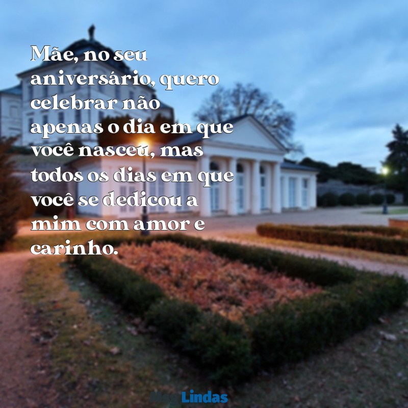 mensagens de filha para mãe aniversário Mãe, no seu aniversário, quero celebrar não apenas o dia em que você nasceu, mas todos os dias em que você se dedicou a mim com amor e carinho.