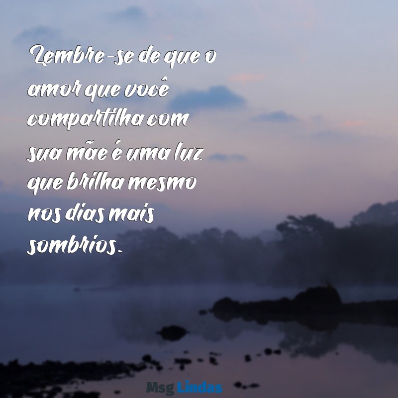 mensagens de conforto para quem está com a mãe doente Lembre-se de que o amor que você compartilha com sua mãe é uma luz que brilha mesmo nos dias mais sombrios.