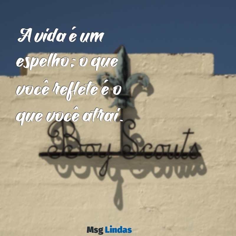 reflexão pra vida A vida é um espelho; o que você reflete é o que você atrai.