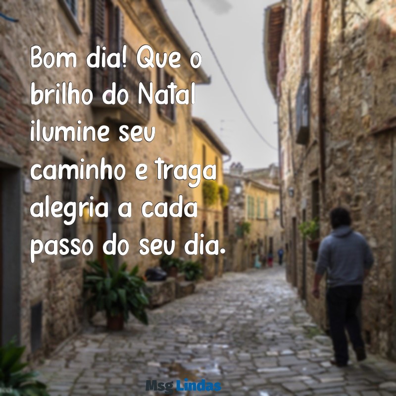 mensagens de bom dia com natal Bom dia! Que o brilho do Natal ilumine seu caminho e traga alegria a cada passo do seu dia.