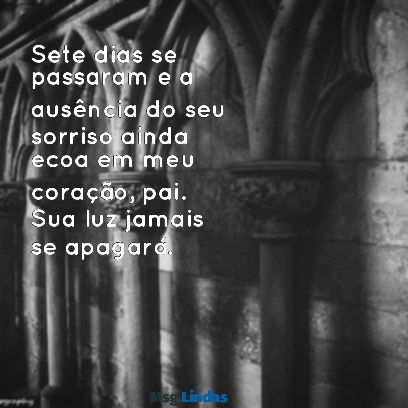 mensagens de 7 dias de falecimento do pai Sete dias se passaram e a ausência do seu sorriso ainda ecoa em meu coração, pai. Sua luz jamais se apagará.