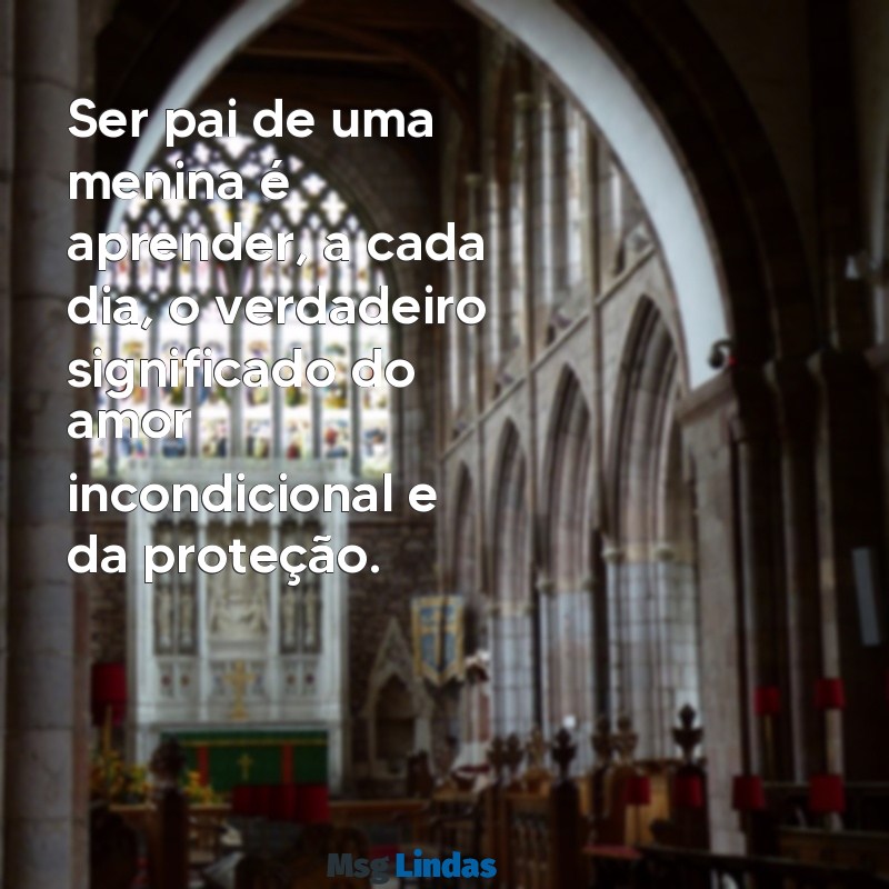 frases pai de menina Ser pai de uma menina é aprender, a cada dia, o verdadeiro significado do amor incondicional e da proteção.