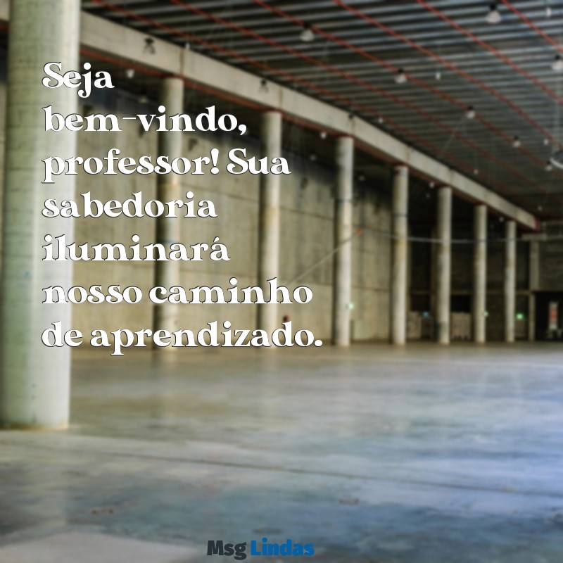 mensagens de boas vindas para professores para imprimir Seja bem-vindo, professor! Sua sabedoria iluminará nosso caminho de aprendizado.