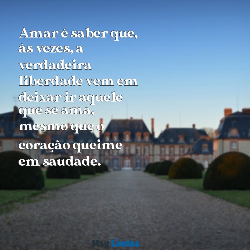 amar é deixar ir mesmo que doa Amar é saber que, às vezes, a verdadeira liberdade vem em deixar ir aquele que se ama, mesmo que o coração queime em saudade.