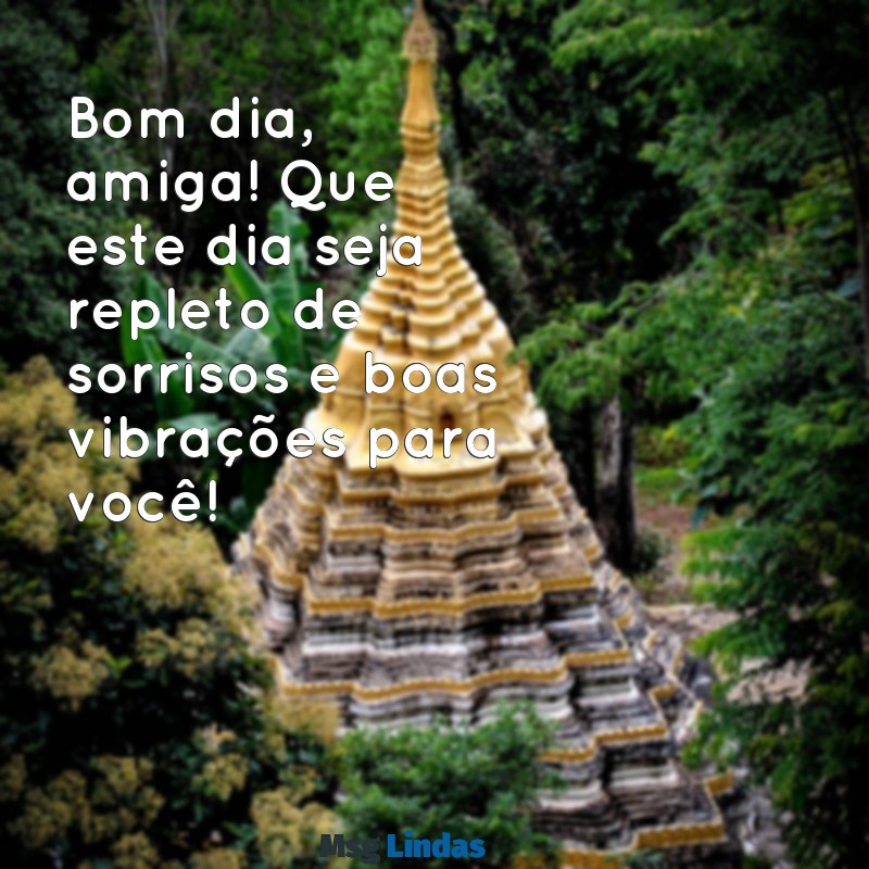 mensagens bom dia amiga Bom dia, amiga! Que este dia seja repleto de sorrisos e boas vibrações para você!