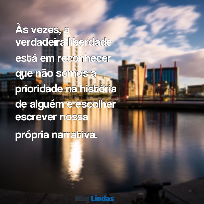 quando você não é prioridade frases Às vezes, a verdadeira liberdade está em reconhecer que não somos a prioridade na história de alguém e escolher escrever nossa própria narrativa.