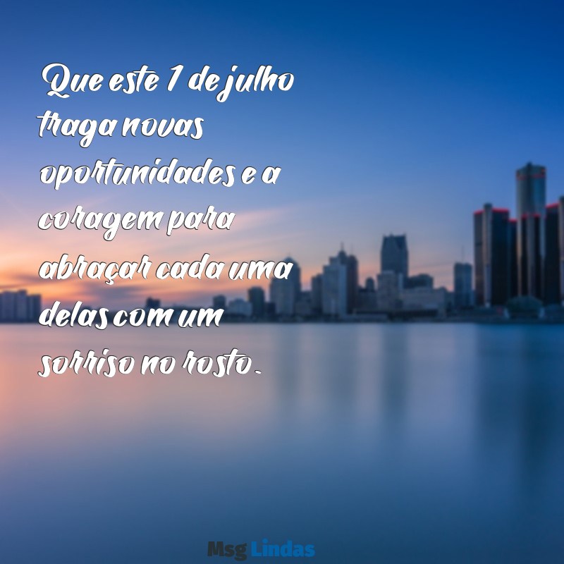 mensagens 1 de julho Que este 1 de julho traga novas oportunidades e a coragem para abraçar cada uma delas com um sorriso no rosto.