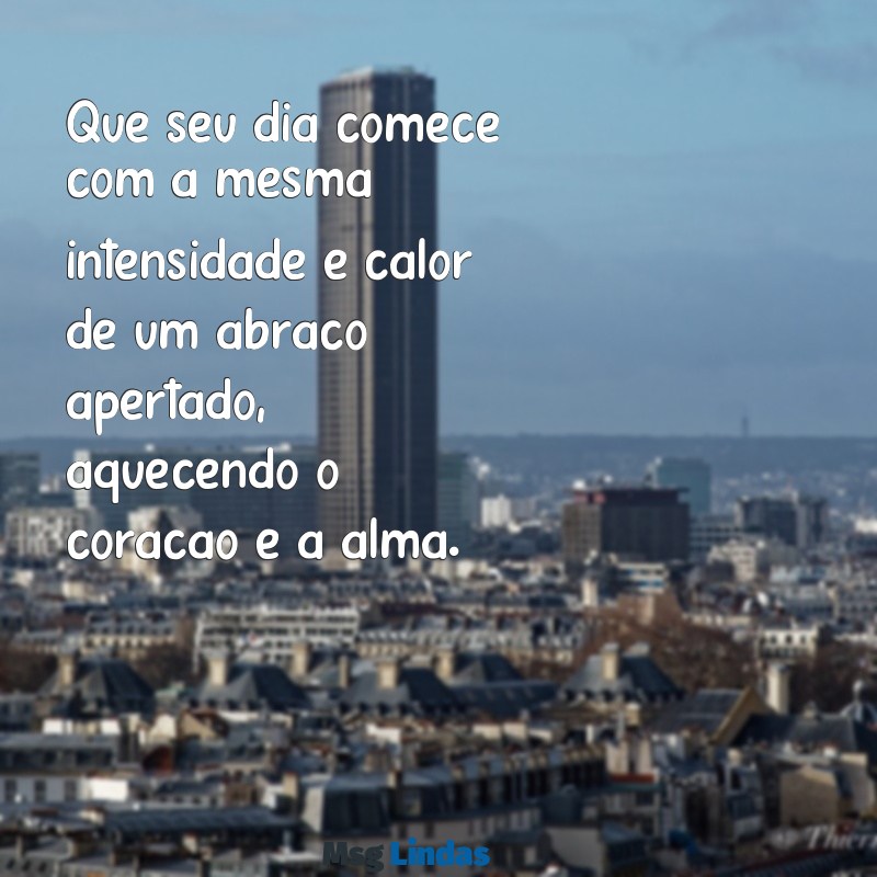 mensagens de bom dia quente Que seu dia comece com a mesma intensidade e calor de um abraço apertado, aquecendo o coração e a alma.