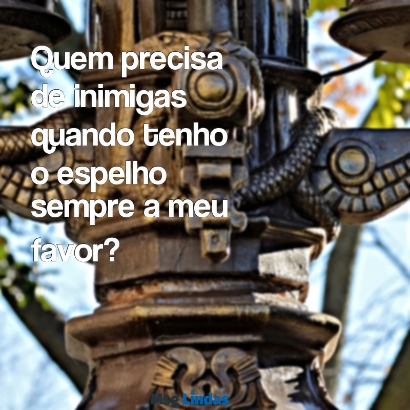 frases para lacrar com as inimigas Quem precisa de inimigas quando tenho o espelho sempre a meu favor?