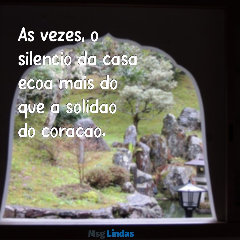 me sentindo sozinho Às vezes, o silêncio da casa ecoa mais do que a solidão do coração.