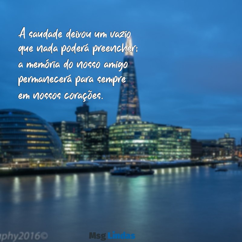 mensagens de morte de amigo A saudade deixou um vazio que nada poderá preencher; a memória do nosso amigo permanecerá para sempre em nossos corações.