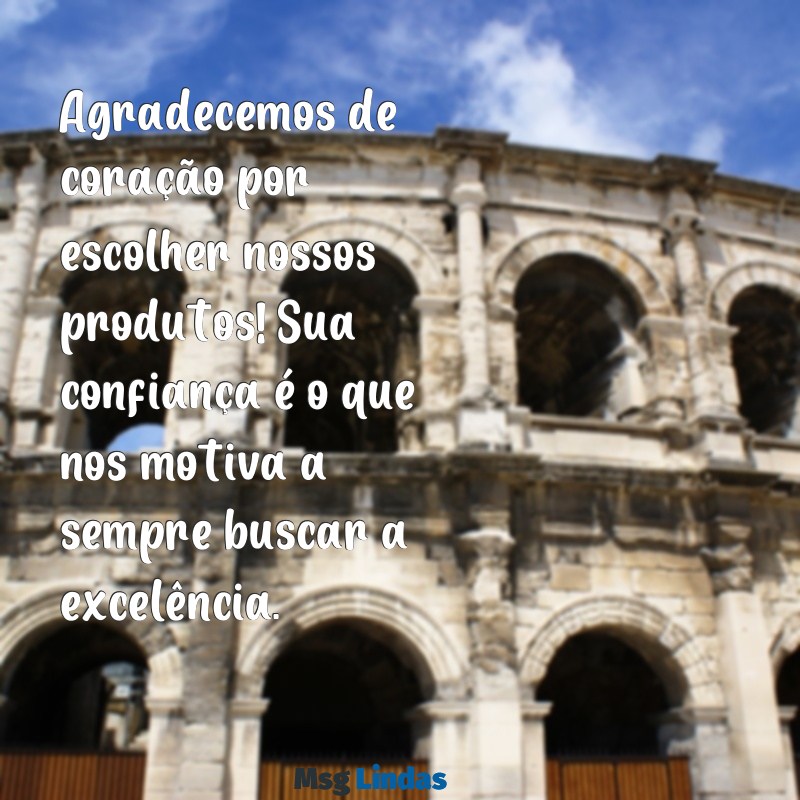 mensagens de agradecimento pela compra do cliente Agradecemos de coração por escolher nossos produtos! Sua confiança é o que nos motiva a sempre buscar a excelência.