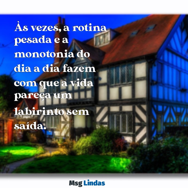 desanimada com a vida Às vezes, a rotina pesada e a monotonia do dia a dia fazem com que a vida pareça um labirinto sem saída.