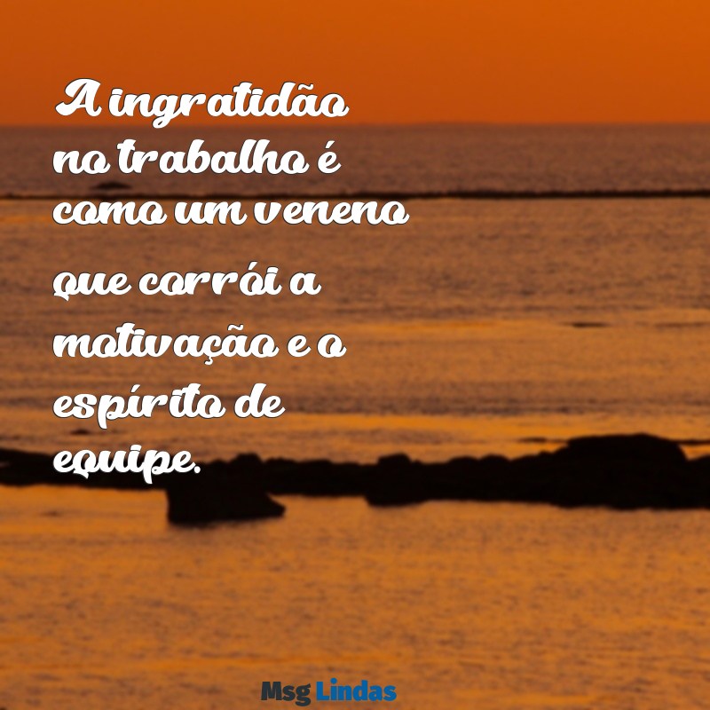 ingratidão no trabalho A ingratidão no trabalho é como um veneno que corrói a motivação e o espírito de equipe.