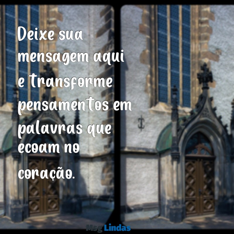 deixe sua mensagens aqui Deixe sua mensagem aqui e transforme pensamentos em palavras que ecoam no coração.