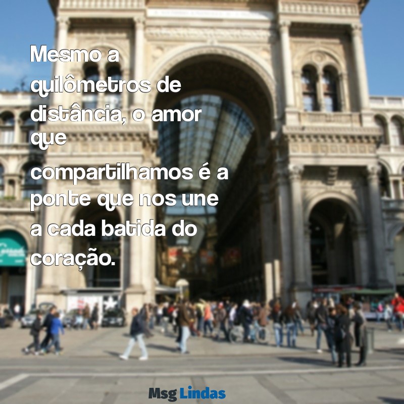 texto namoro a distancia Mesmo a quilômetros de distância, o amor que compartilhamos é a ponte que nos une a cada batida do coração.