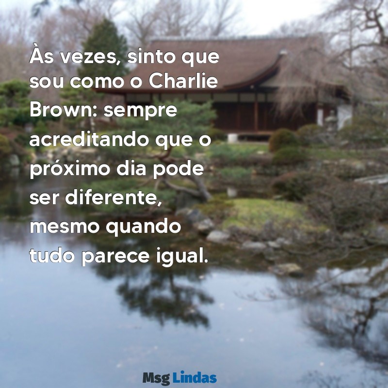 mensagens charlie brown Às vezes, sinto que sou como o Charlie Brown: sempre acreditando que o próximo dia pode ser diferente, mesmo quando tudo parece igual.