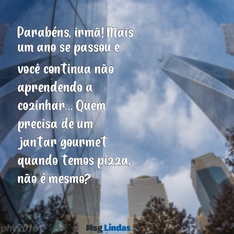 mensagens de aniversario para irmã engraçada Parabéns, irmã! Mais um ano se passou e você continua não aprendendo a cozinhar... Quem precisa de um jantar gourmet quando temos pizza, não é mesmo?