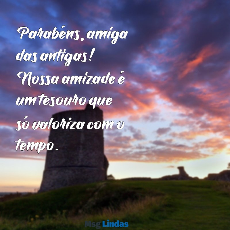 parabéns amiga das antigas Parabéns, amiga das antigas! Nossa amizade é um tesouro que só valoriza com o tempo.