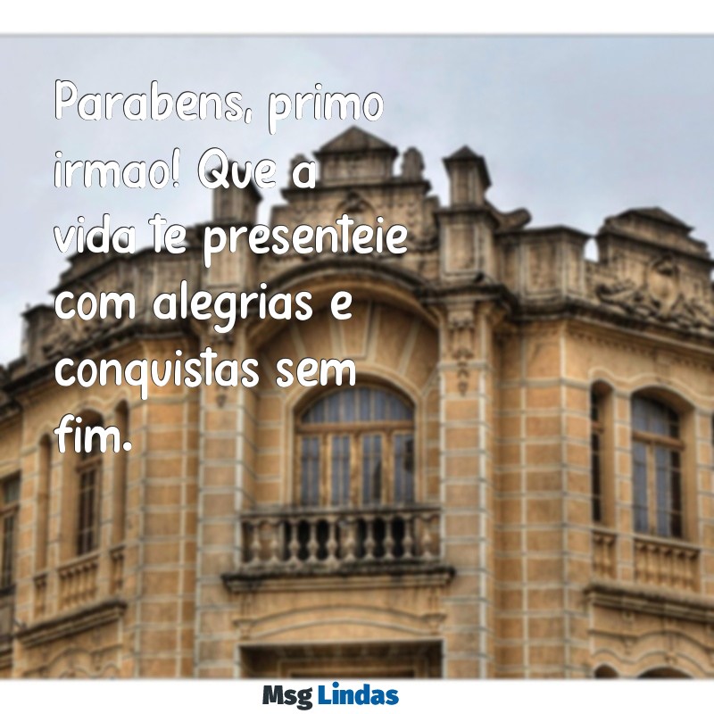 parabéns para primo irmão Parabéns, primo irmão! Que a vida te presenteie com alegrias e conquistas sem fim.