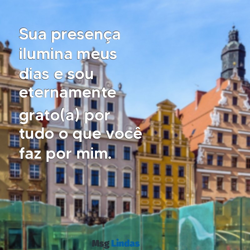 mensagens de gratidão a uma pessoa Sua presença ilumina meus dias e sou eternamente grato(a) por tudo o que você faz por mim.