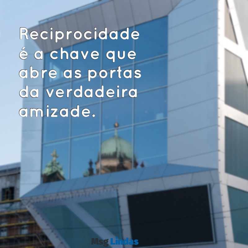 mensagens de recíproco Reciprocidade é a chave que abre as portas da verdadeira amizade.