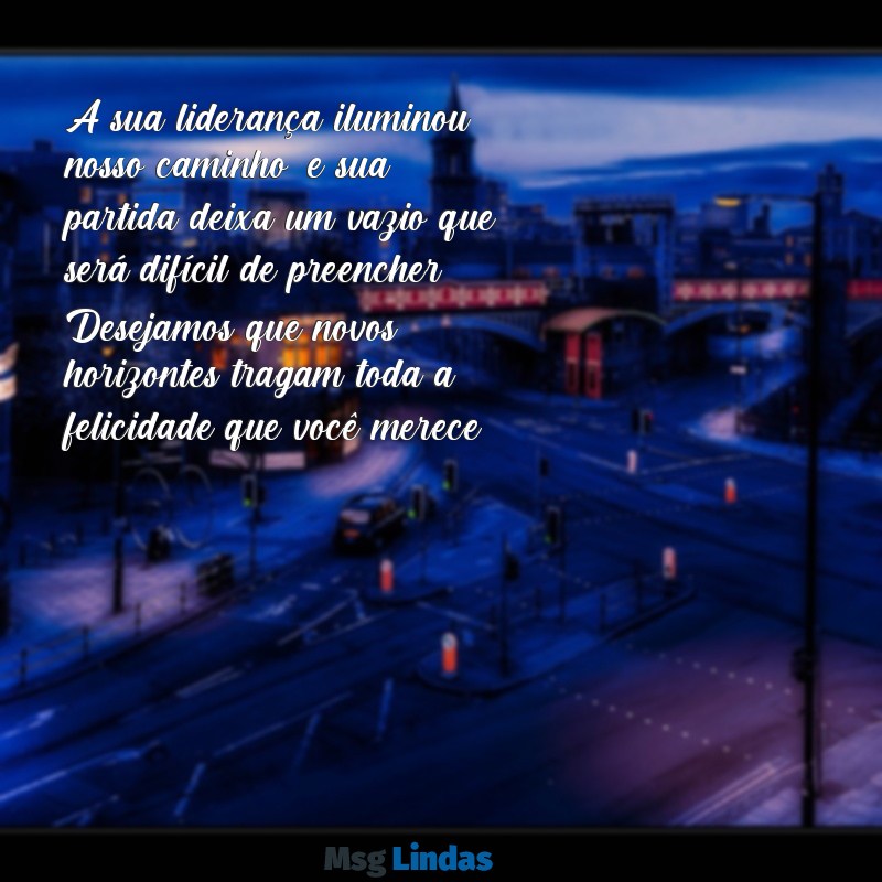 mensagens para despedida de chefe A sua liderança iluminou nosso caminho, e sua partida deixa um vazio que será difícil de preencher. Desejamos que novos horizontes tragam toda a felicidade que você merece!