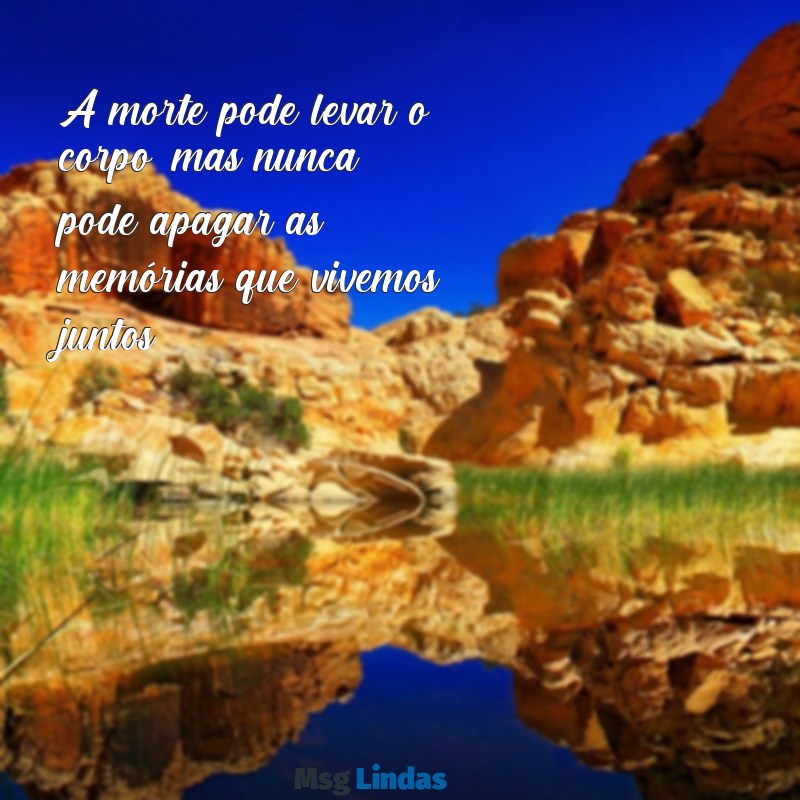 mensagens morte A morte pode levar o corpo, mas nunca pode apagar as memórias que vivemos juntos.