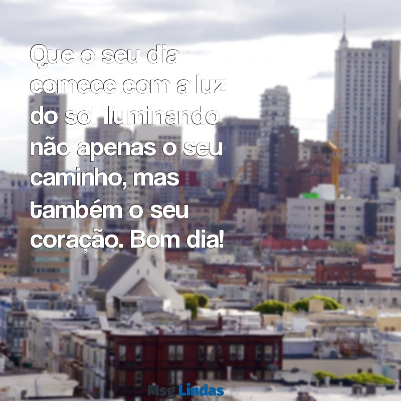 mensagens lindíssima de bom dia Que o seu dia comece com a luz do sol iluminando não apenas o seu caminho, mas também o seu coração. Bom dia!