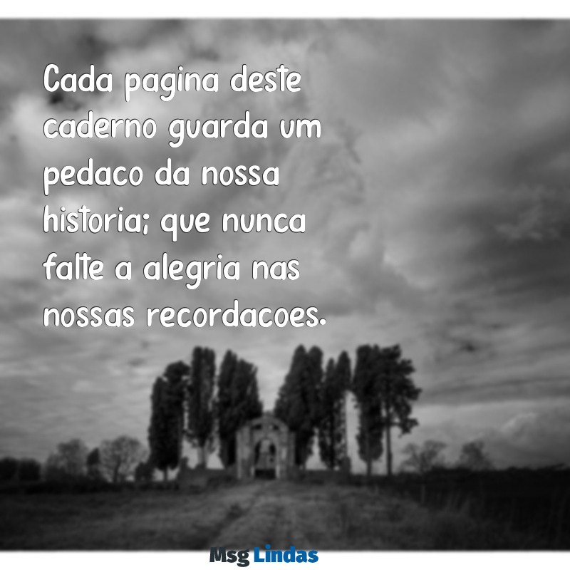 mensagens para caderno de recordação Cada página deste caderno guarda um pedaço da nossa história; que nunca falte a alegria nas nossas recordações.