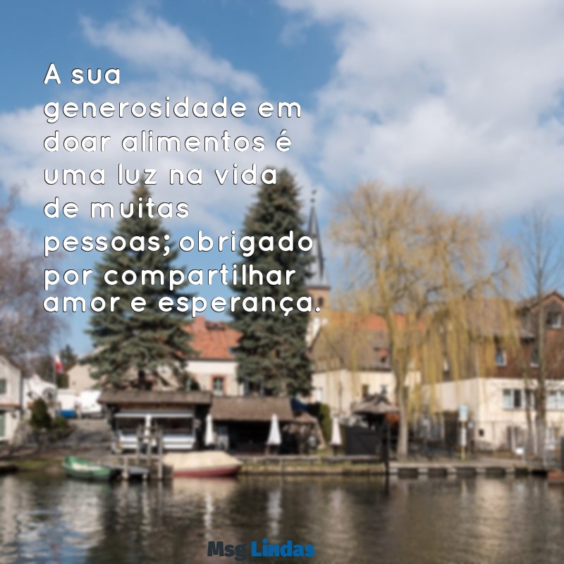 mensagens de agradecimento pela doação de alimentos A sua generosidade em doar alimentos é uma luz na vida de muitas pessoas; obrigado por compartilhar amor e esperança.