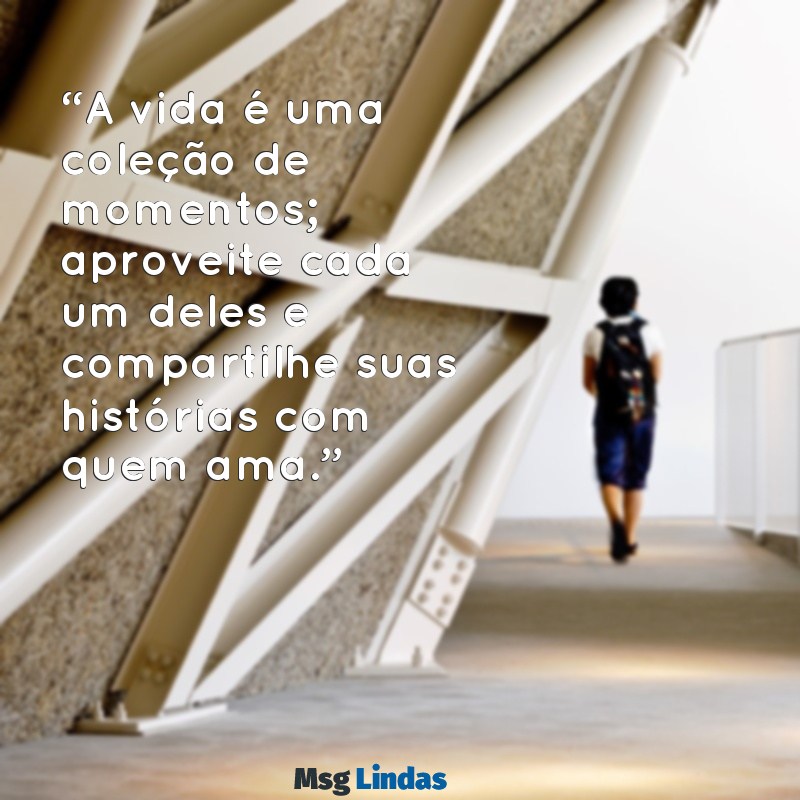 exemplo de mensagens “A vida é uma coleção de momentos; aproveite cada um deles e compartilhe suas histórias com quem ama.”