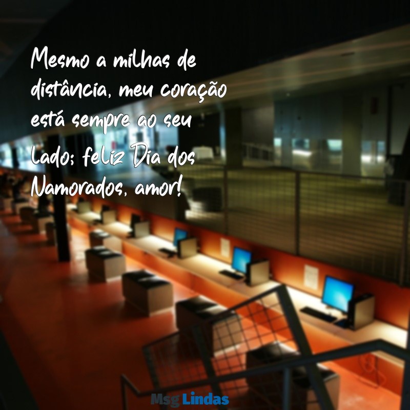 mensagens de dia dos namorados a distancia Mesmo a milhas de distância, meu coração está sempre ao seu lado; feliz Dia dos Namorados, amor!