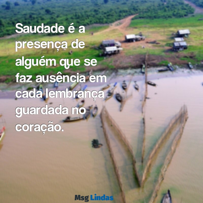 significado de saudade Saudade é a presença de alguém que se faz ausência em cada lembrança guardada no coração.