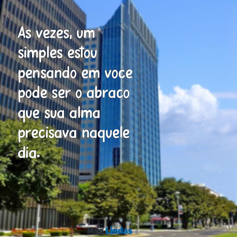 como da carinho por mensagens Às vezes, um simples estou pensando em você pode ser o abraço que sua alma precisava naquele dia.