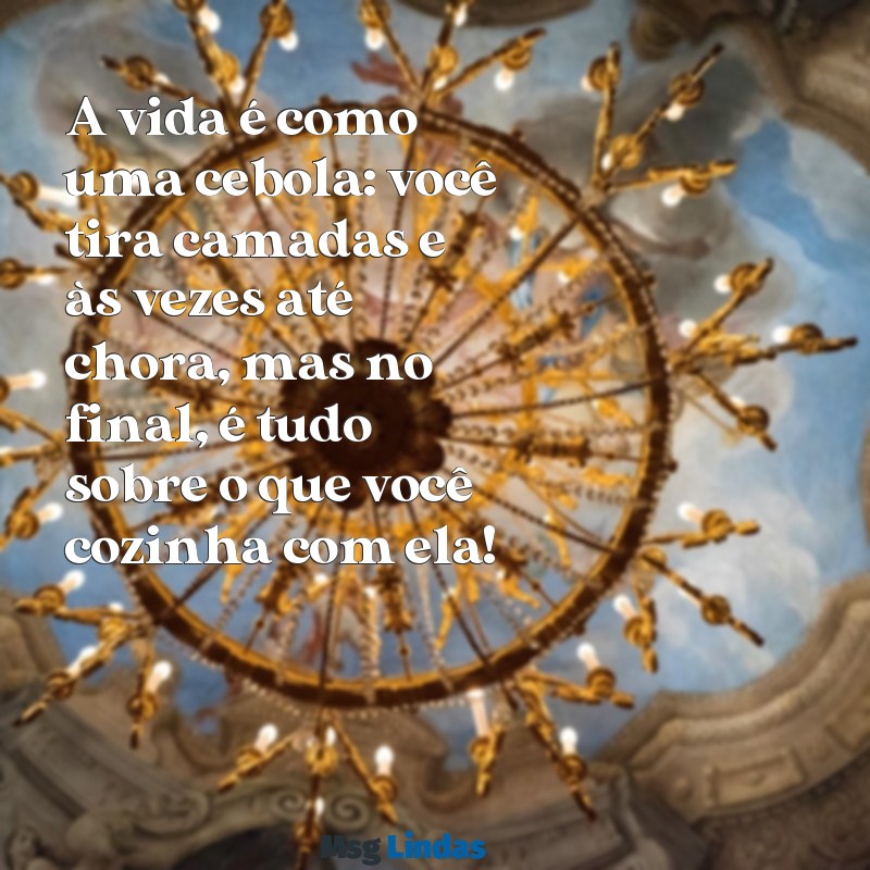 mensagens engraçadas A vida é como uma cebola: você tira camadas e às vezes até chora, mas no final, é tudo sobre o que você cozinha com ela!