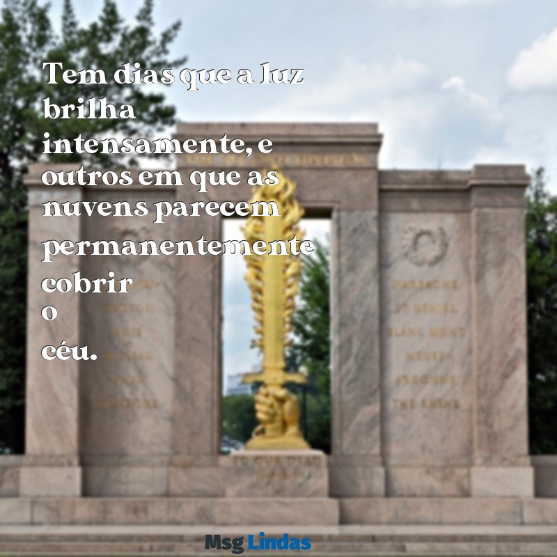 tem dias e dias frases Tem dias que a luz brilha intensamente, e outros em que as nuvens parecem permanentemente cobrir o céu.