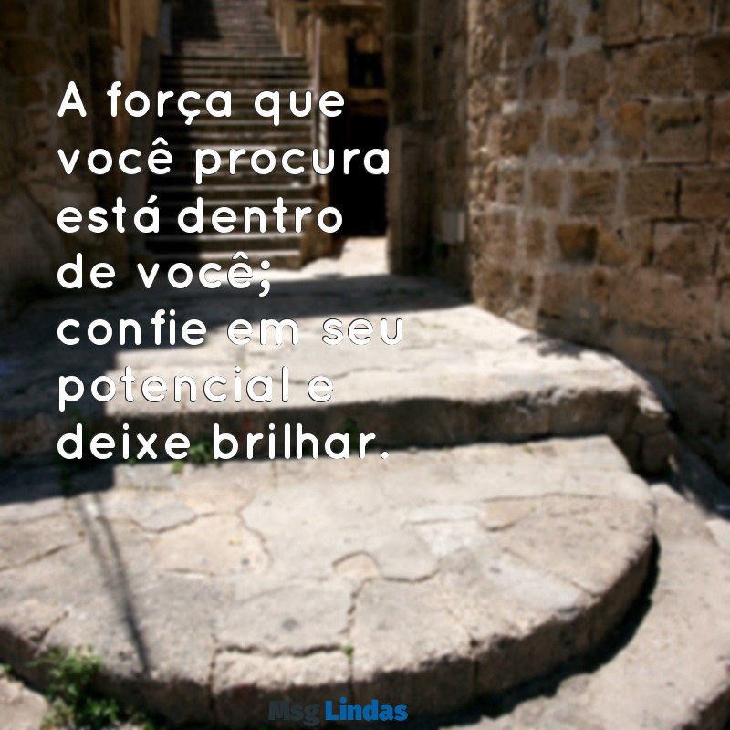 frases de fortalecimento emocional A força que você procura está dentro de você; confie em seu potencial e deixe brilhar.