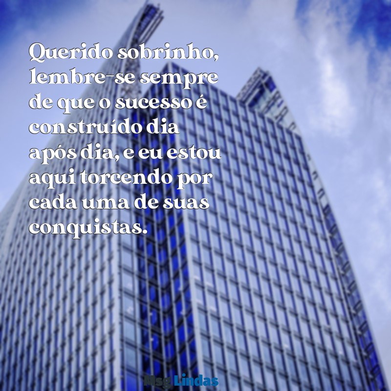 carta de incentivo para sobrinho Querido sobrinho, lembre-se sempre de que o sucesso é construído dia após dia, e eu estou aqui torcendo por cada uma de suas conquistas.